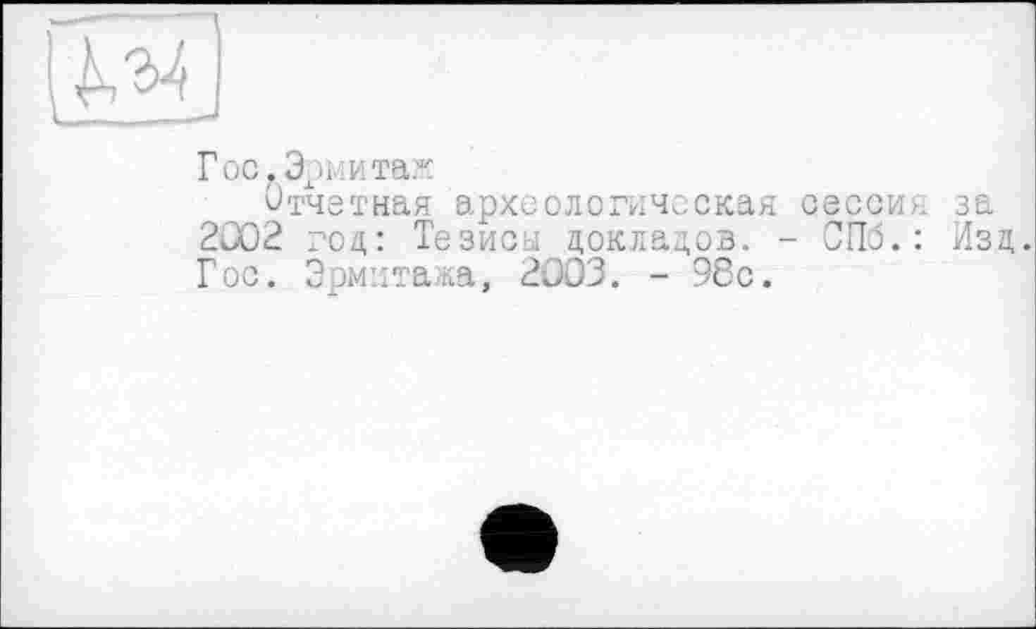 ﻿Œ3
Гос.Эриитак
Отчетная археологическая сессия за 2002 год: Тезисы докладов. - СПб.: Изд. Гос. Эрмитажа, 2003. - 98с.